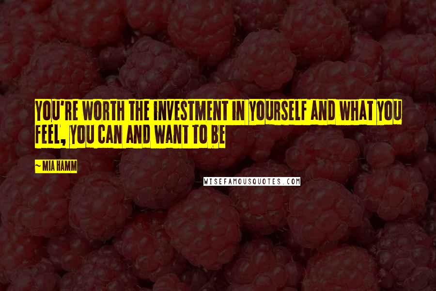 Mia Hamm Quotes: You're worth the investment in yourself and what you feel, you can and want to be