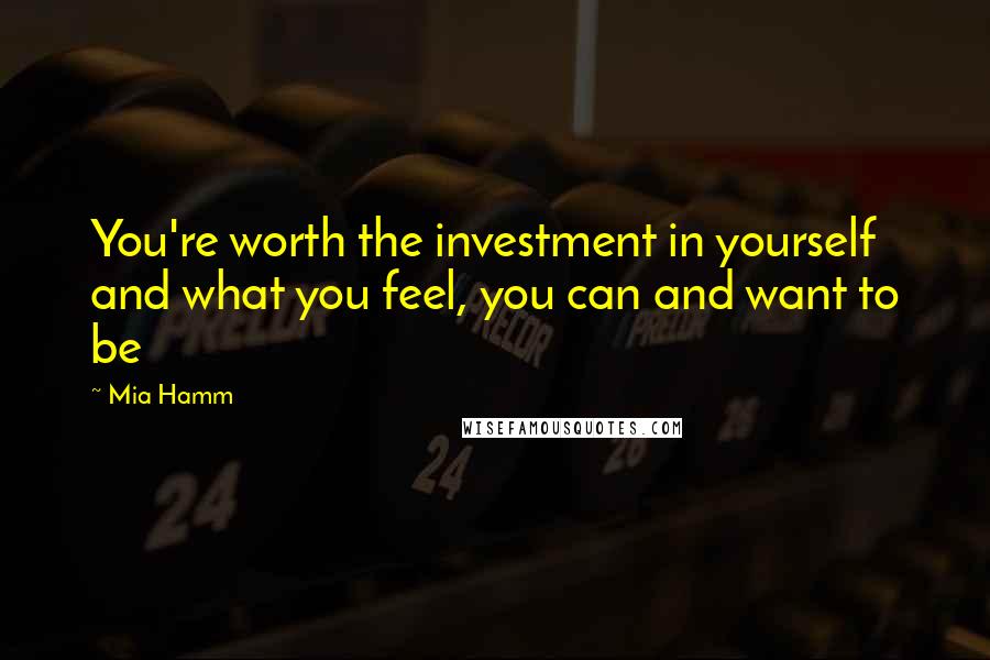 Mia Hamm Quotes: You're worth the investment in yourself and what you feel, you can and want to be