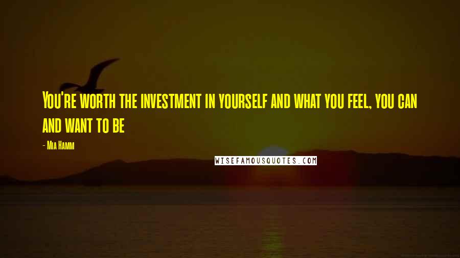 Mia Hamm Quotes: You're worth the investment in yourself and what you feel, you can and want to be