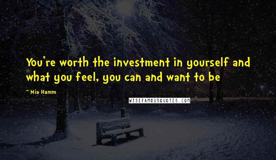 Mia Hamm Quotes: You're worth the investment in yourself and what you feel, you can and want to be