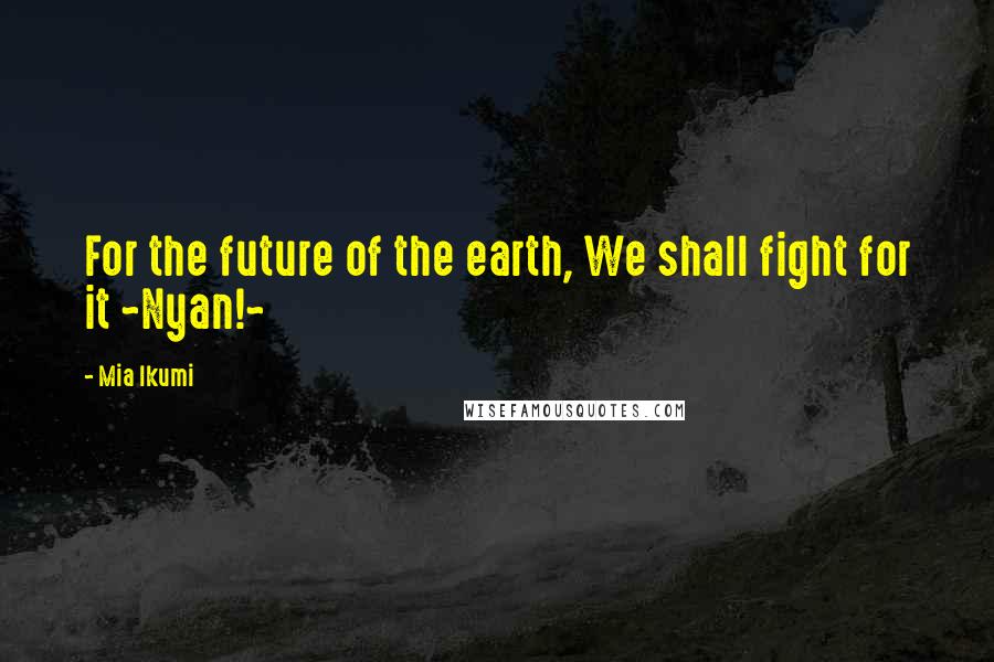 Mia Ikumi Quotes: For the future of the earth, We shall fight for it ~Nyan!~