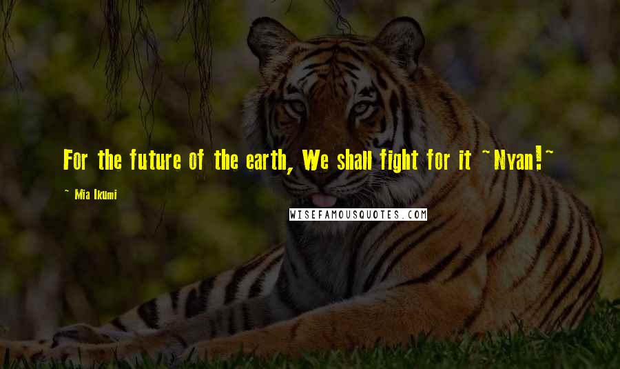Mia Ikumi Quotes: For the future of the earth, We shall fight for it ~Nyan!~