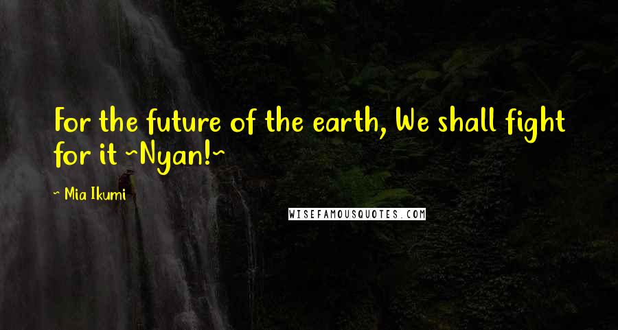 Mia Ikumi Quotes: For the future of the earth, We shall fight for it ~Nyan!~