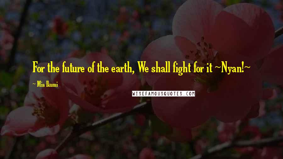 Mia Ikumi Quotes: For the future of the earth, We shall fight for it ~Nyan!~
