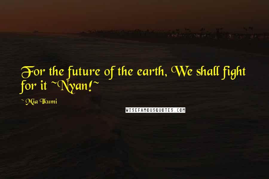 Mia Ikumi Quotes: For the future of the earth, We shall fight for it ~Nyan!~