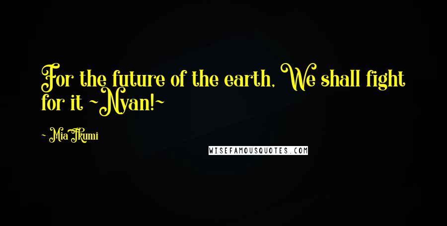 Mia Ikumi Quotes: For the future of the earth, We shall fight for it ~Nyan!~
