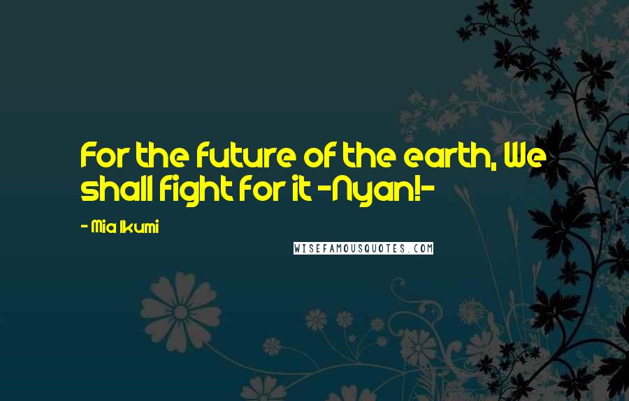 Mia Ikumi Quotes: For the future of the earth, We shall fight for it ~Nyan!~