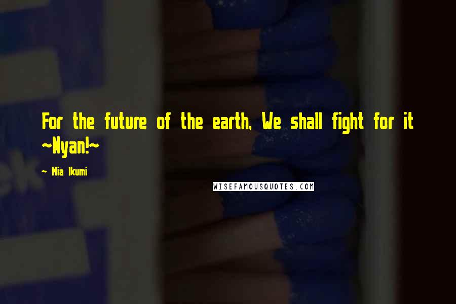 Mia Ikumi Quotes: For the future of the earth, We shall fight for it ~Nyan!~