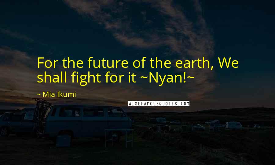 Mia Ikumi Quotes: For the future of the earth, We shall fight for it ~Nyan!~