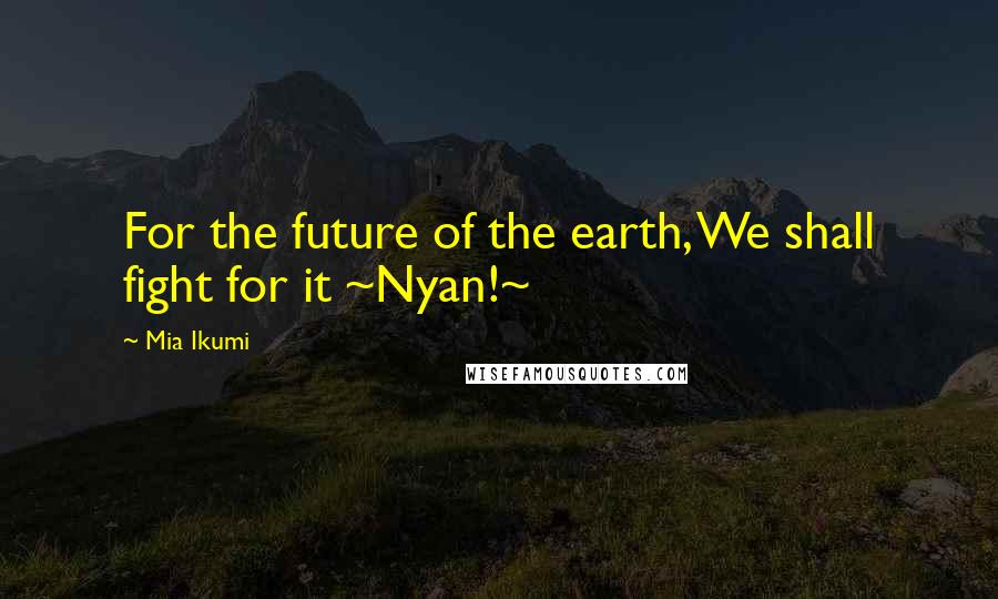 Mia Ikumi Quotes: For the future of the earth, We shall fight for it ~Nyan!~