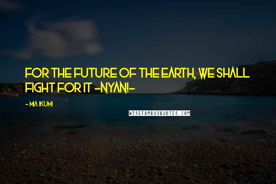 Mia Ikumi Quotes: For the future of the earth, We shall fight for it ~Nyan!~
