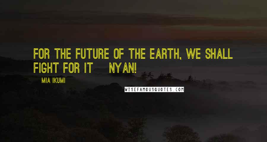 Mia Ikumi Quotes: For the future of the earth, We shall fight for it ~Nyan!~