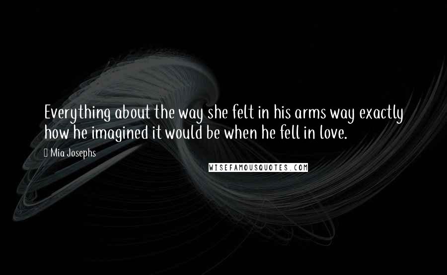 Mia Josephs Quotes: Everything about the way she felt in his arms way exactly how he imagined it would be when he fell in love.