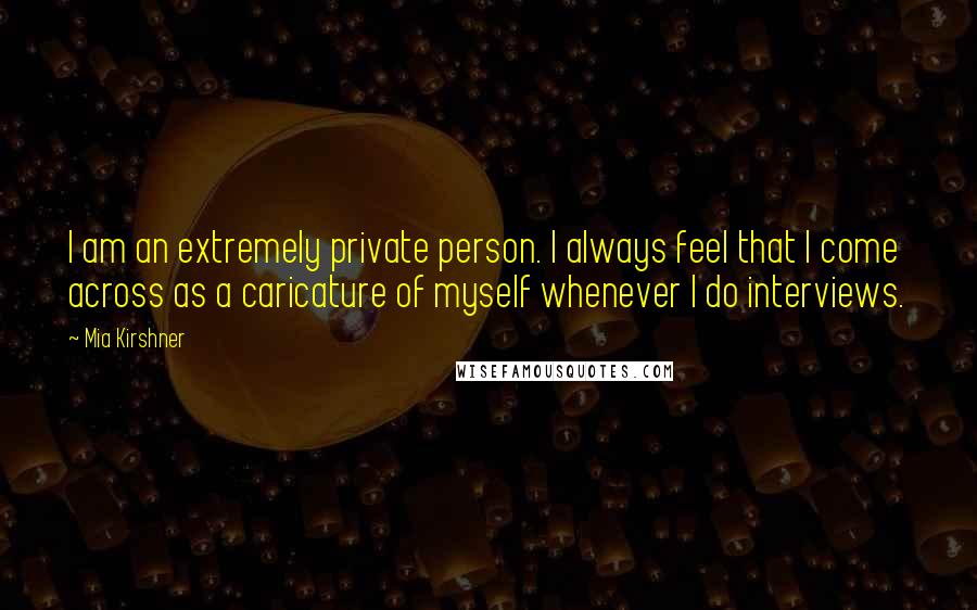 Mia Kirshner Quotes: I am an extremely private person. I always feel that I come across as a caricature of myself whenever I do interviews.