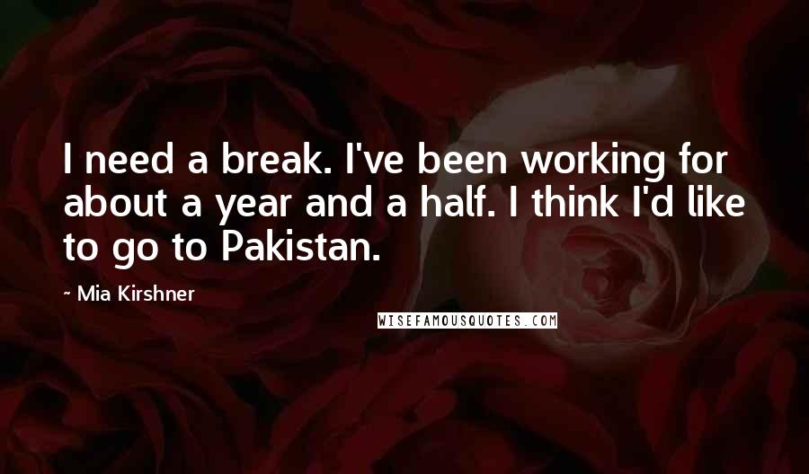 Mia Kirshner Quotes: I need a break. I've been working for about a year and a half. I think I'd like to go to Pakistan.