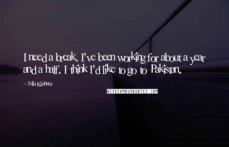 Mia Kirshner Quotes: I need a break. I've been working for about a year and a half. I think I'd like to go to Pakistan.