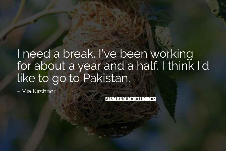 Mia Kirshner Quotes: I need a break. I've been working for about a year and a half. I think I'd like to go to Pakistan.