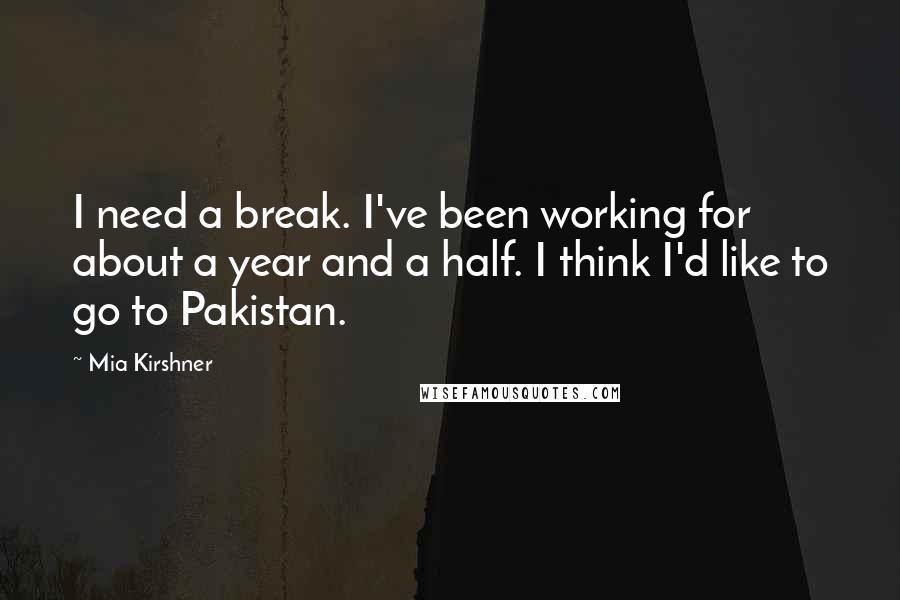 Mia Kirshner Quotes: I need a break. I've been working for about a year and a half. I think I'd like to go to Pakistan.