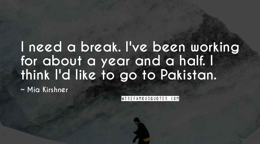 Mia Kirshner Quotes: I need a break. I've been working for about a year and a half. I think I'd like to go to Pakistan.