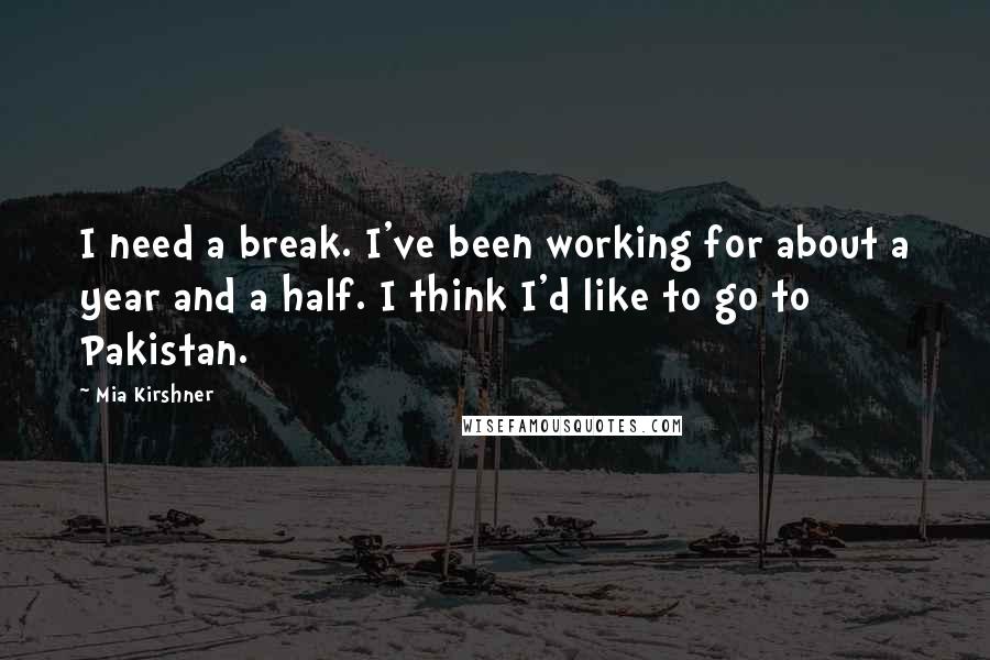 Mia Kirshner Quotes: I need a break. I've been working for about a year and a half. I think I'd like to go to Pakistan.