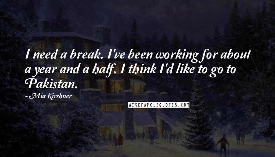 Mia Kirshner Quotes: I need a break. I've been working for about a year and a half. I think I'd like to go to Pakistan.