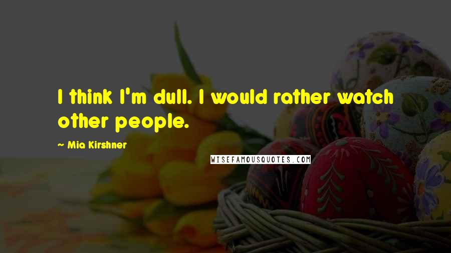 Mia Kirshner Quotes: I think I'm dull. I would rather watch other people.