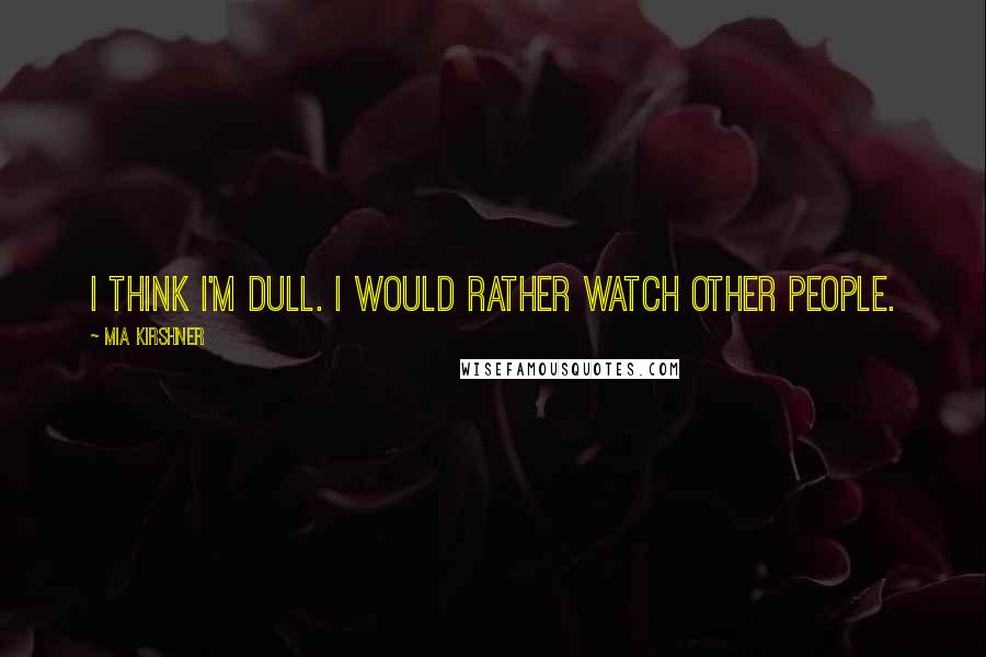 Mia Kirshner Quotes: I think I'm dull. I would rather watch other people.