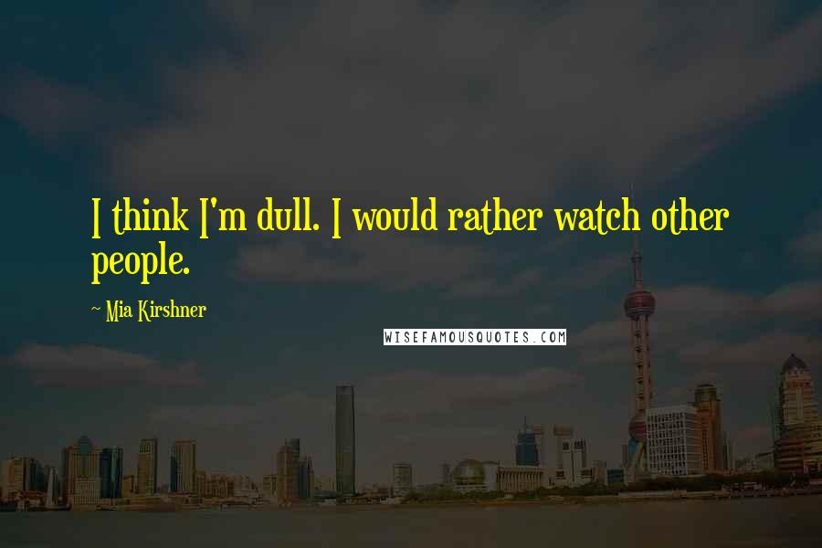 Mia Kirshner Quotes: I think I'm dull. I would rather watch other people.