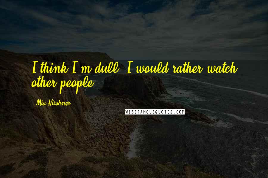 Mia Kirshner Quotes: I think I'm dull. I would rather watch other people.