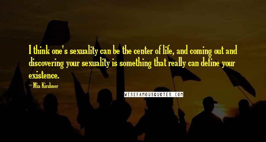 Mia Kirshner Quotes: I think one's sexuality can be the center of life, and coming out and discovering your sexuality is something that really can define your existence.