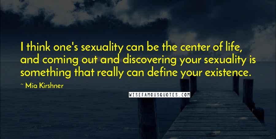 Mia Kirshner Quotes: I think one's sexuality can be the center of life, and coming out and discovering your sexuality is something that really can define your existence.