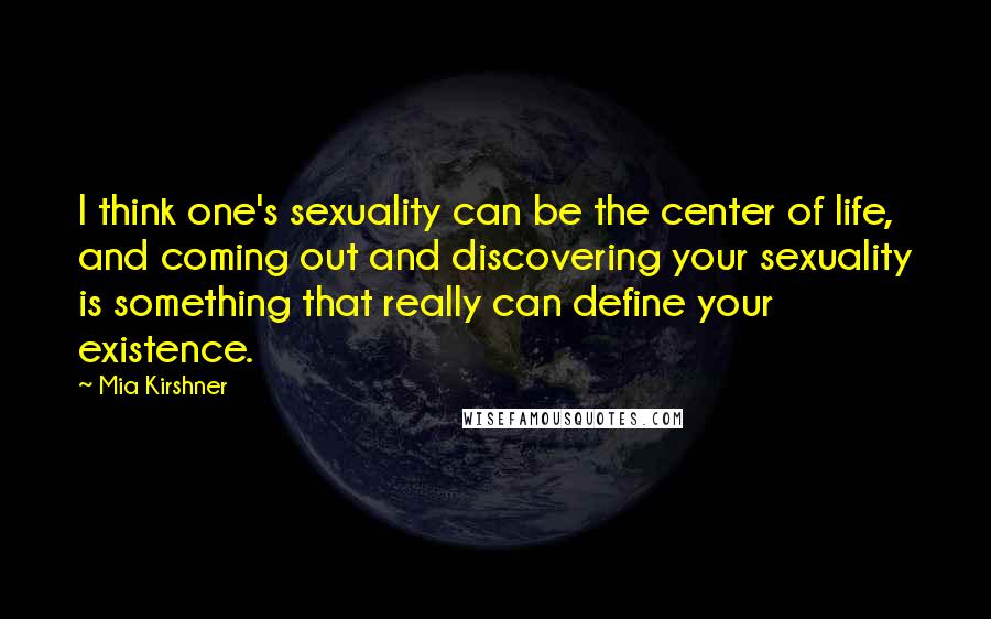 Mia Kirshner Quotes: I think one's sexuality can be the center of life, and coming out and discovering your sexuality is something that really can define your existence.