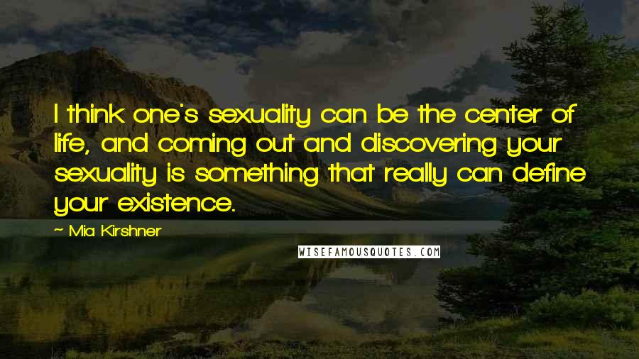 Mia Kirshner Quotes: I think one's sexuality can be the center of life, and coming out and discovering your sexuality is something that really can define your existence.