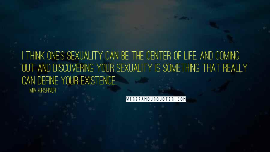 Mia Kirshner Quotes: I think one's sexuality can be the center of life, and coming out and discovering your sexuality is something that really can define your existence.