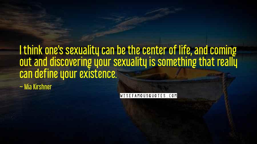 Mia Kirshner Quotes: I think one's sexuality can be the center of life, and coming out and discovering your sexuality is something that really can define your existence.