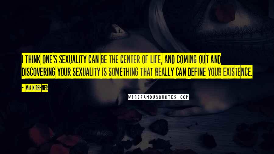 Mia Kirshner Quotes: I think one's sexuality can be the center of life, and coming out and discovering your sexuality is something that really can define your existence.