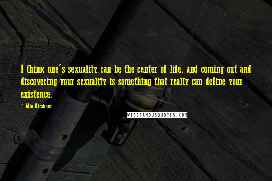 Mia Kirshner Quotes: I think one's sexuality can be the center of life, and coming out and discovering your sexuality is something that really can define your existence.