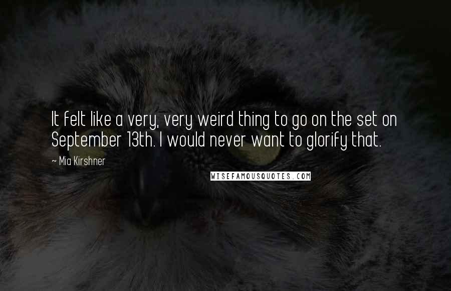 Mia Kirshner Quotes: It felt like a very, very weird thing to go on the set on September 13th. I would never want to glorify that.