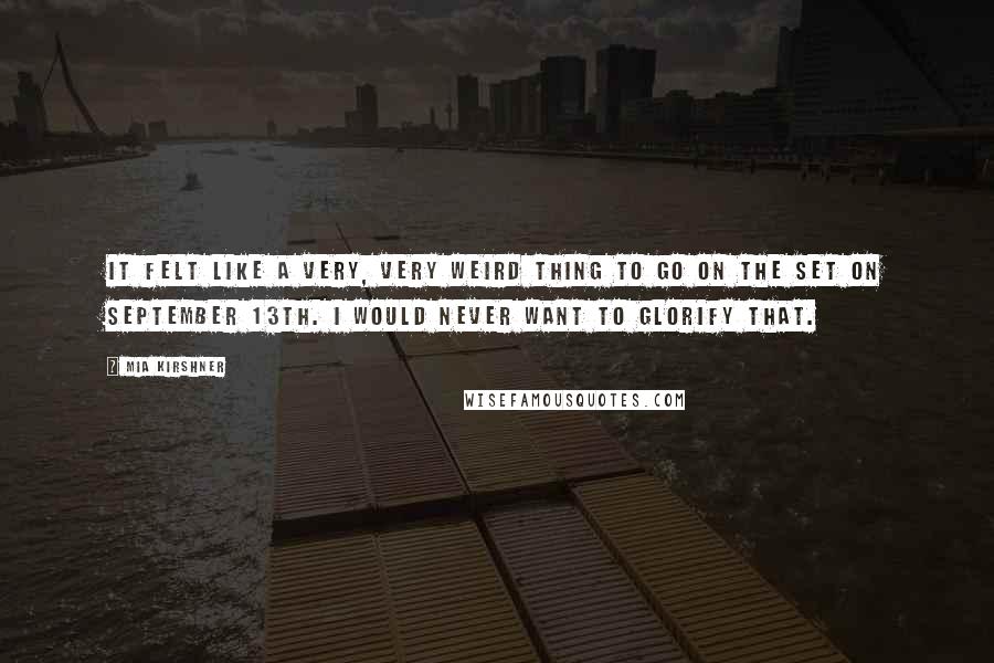 Mia Kirshner Quotes: It felt like a very, very weird thing to go on the set on September 13th. I would never want to glorify that.