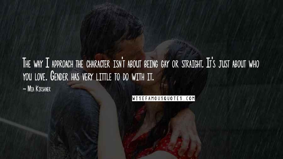 Mia Kirshner Quotes: The way I approach the character isn't about being gay or straight. It's just about who you love. Gender has very little to do with it.