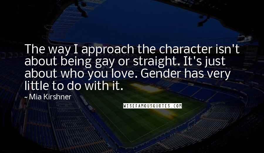 Mia Kirshner Quotes: The way I approach the character isn't about being gay or straight. It's just about who you love. Gender has very little to do with it.