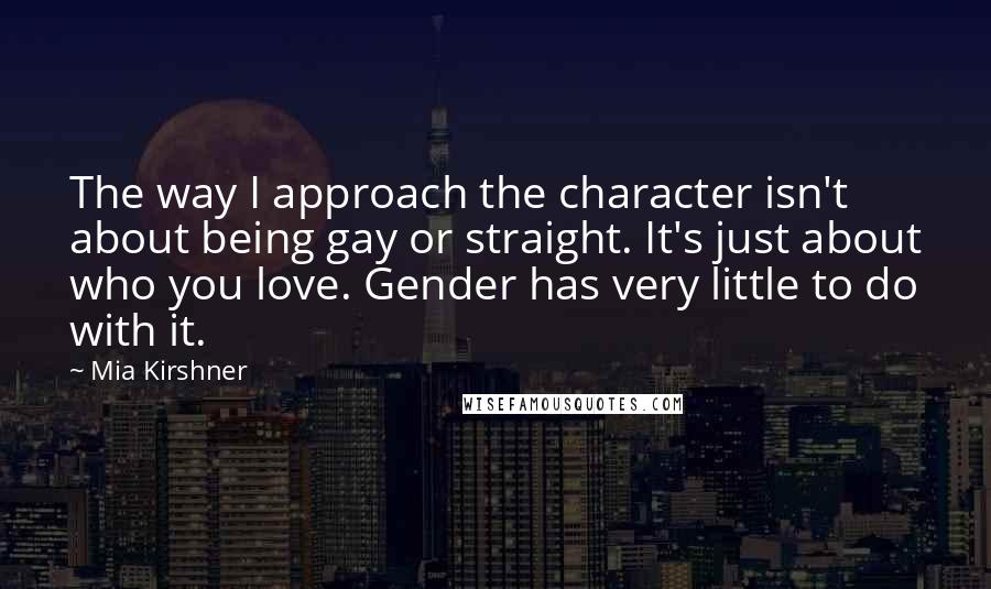 Mia Kirshner Quotes: The way I approach the character isn't about being gay or straight. It's just about who you love. Gender has very little to do with it.