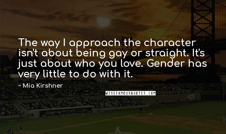 Mia Kirshner Quotes: The way I approach the character isn't about being gay or straight. It's just about who you love. Gender has very little to do with it.