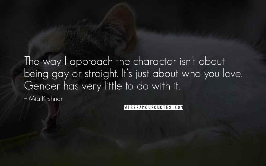 Mia Kirshner Quotes: The way I approach the character isn't about being gay or straight. It's just about who you love. Gender has very little to do with it.