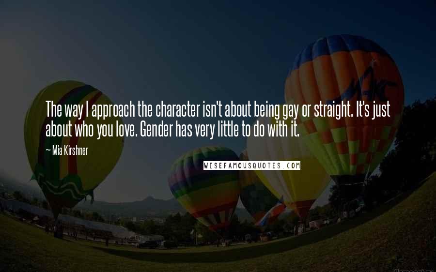 Mia Kirshner Quotes: The way I approach the character isn't about being gay or straight. It's just about who you love. Gender has very little to do with it.