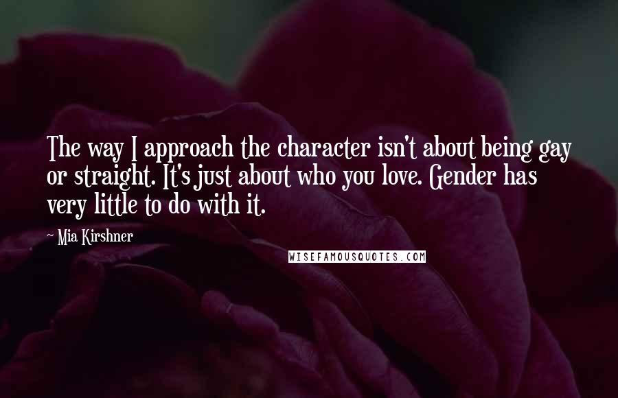 Mia Kirshner Quotes: The way I approach the character isn't about being gay or straight. It's just about who you love. Gender has very little to do with it.