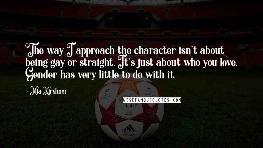 Mia Kirshner Quotes: The way I approach the character isn't about being gay or straight. It's just about who you love. Gender has very little to do with it.