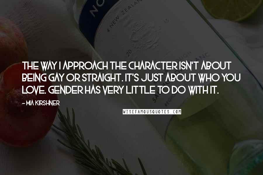 Mia Kirshner Quotes: The way I approach the character isn't about being gay or straight. It's just about who you love. Gender has very little to do with it.