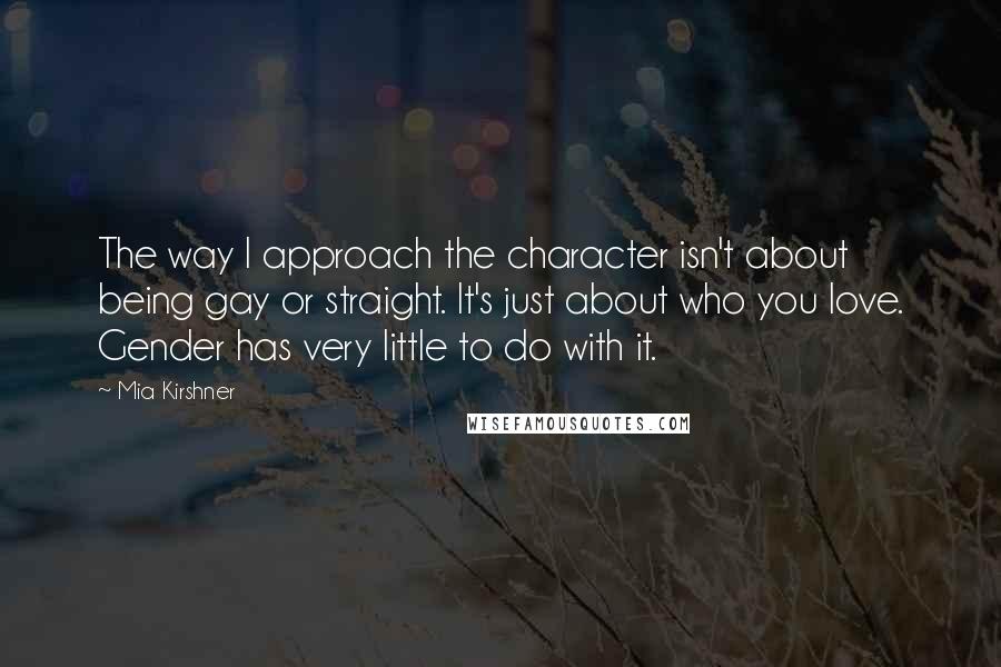 Mia Kirshner Quotes: The way I approach the character isn't about being gay or straight. It's just about who you love. Gender has very little to do with it.