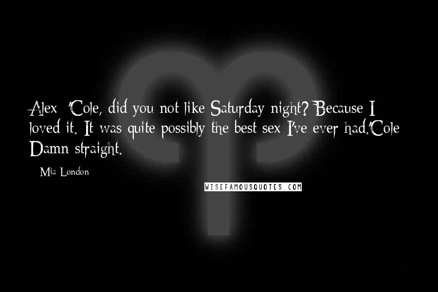 Mia London Quotes: Alex: 'Cole, did you not like Saturday night? Because I loved it. It was quite possibly the best sex I've ever had.'Cole: Damn straight.